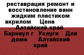 реставрация,ремонт и восстановление ванн жидким пластиком акрилом  › Цена ­ 3 000 - Алтайский край, Барнаул г. Услуги » Для дома   . Алтайский край